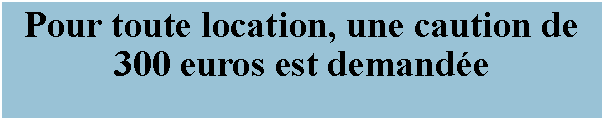 Zone de Texte: Pour toute location, une caution de 300 euros est demande 